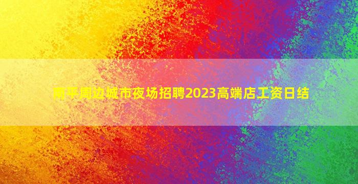南平周边城市夜场招聘2023高端店工资日结